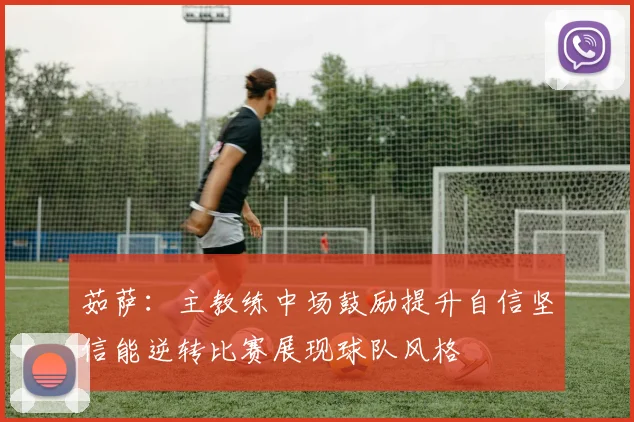 茹萨：主教练中场鼓励提升自信坚信能逆转比赛展现球队风格