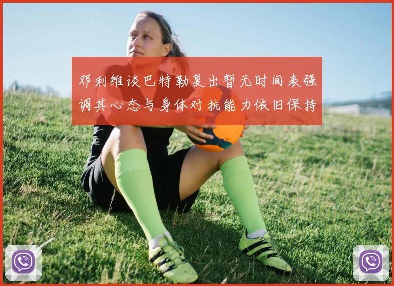 邓利维谈巴特勒复出暂无时间表强调其心态与身体对抗能力依旧保持