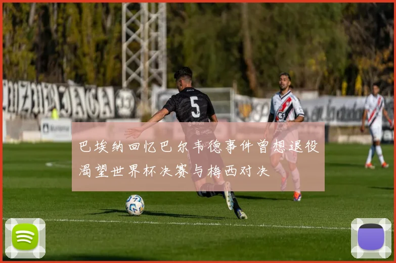 巴埃纳回忆巴尔韦德事件曾想退役渴望世界杯决赛与梅西对决