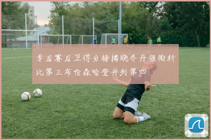 季后赛后卫得分榜揭晓乔丹领衔科比第三布伦森哈登并列第四