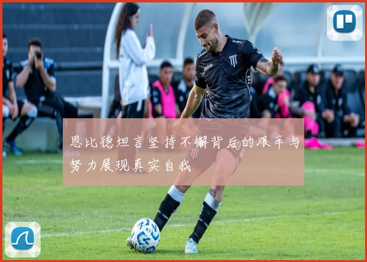 恩比德坦言坚持不懈背后的艰辛与努力展现真实自我