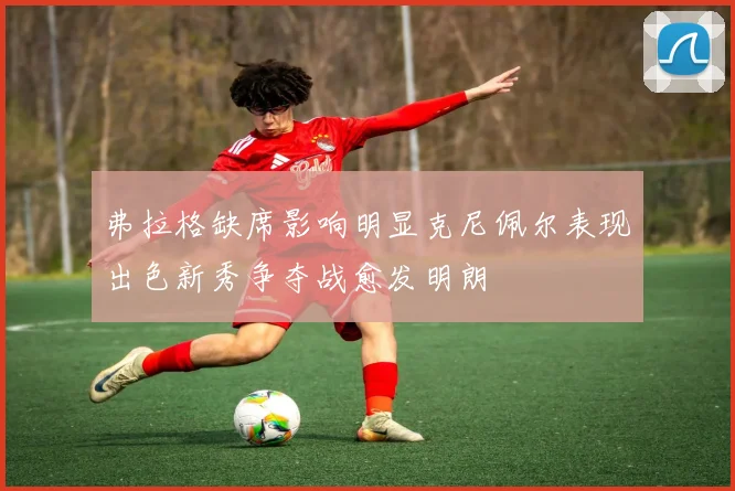 弗拉格缺席影响明显克尼佩尔表现出色新秀争夺战愈发明朗