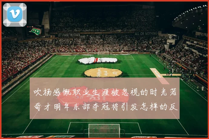 吹杨感慨职业生涯被忽视的时光若奇才明年东部夺冠将引发怎样的反响
