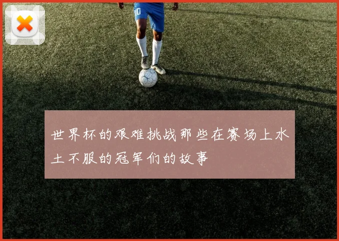 世界杯的艰难挑战那些在赛场上水土不服的冠军们的故事