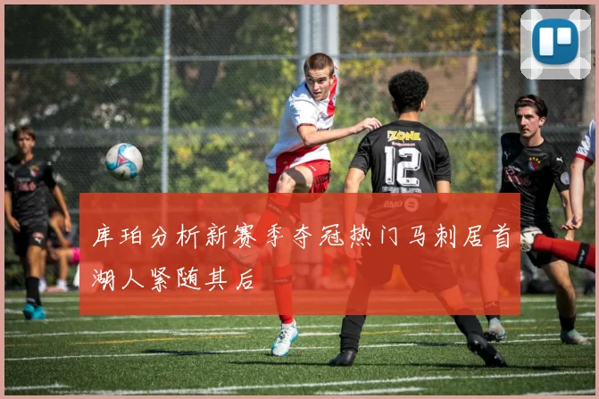 库珀分析新赛季夺冠热门马刺居首湖人紧随其后