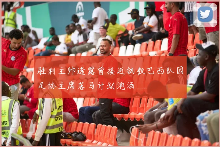 胜利主帅透露曾接近执教巴西队因足协主席落马计划泡汤