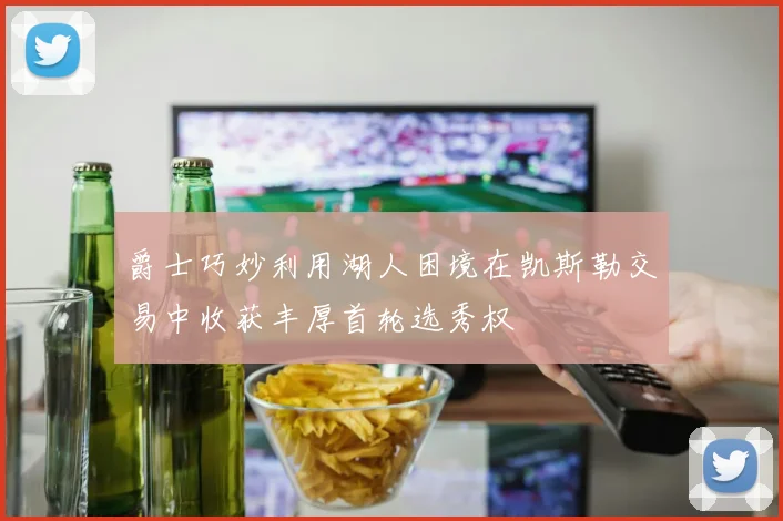 爵士巧妙利用湖人困境在凯斯勒交易中收获丰厚首轮选秀权