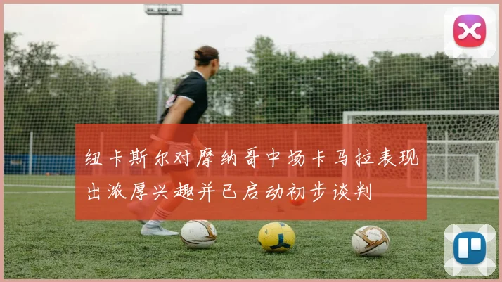 纽卡斯尔对摩纳哥中场卡马拉表现出浓厚兴趣并已启动初步谈判