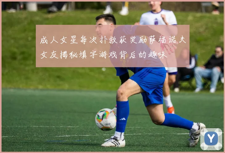 成人女星每次扑救获奖励萨福诺夫女友揭秘填字游戏背后的趣味