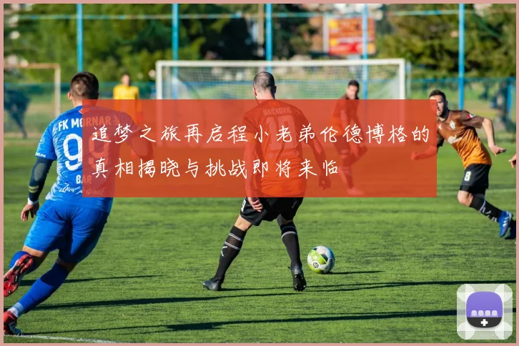 追梦之旅再启程小老弟伦德博格的真相揭晓与挑战即将来临