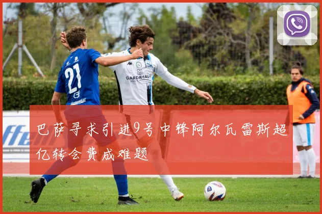 巴萨寻求引进9号中锋阿尔瓦雷斯超亿转会费成难题