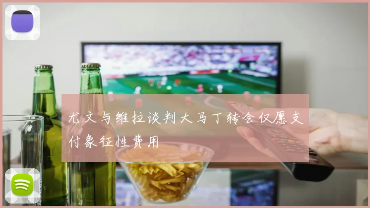 尤文与维拉谈判大马丁转会仅愿支付象征性费用