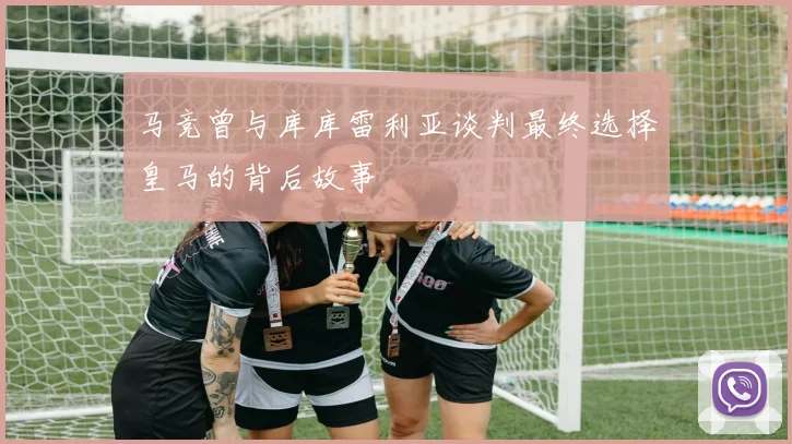 马竞曾与库库雷利亚谈判最终选择皇马的背后故事