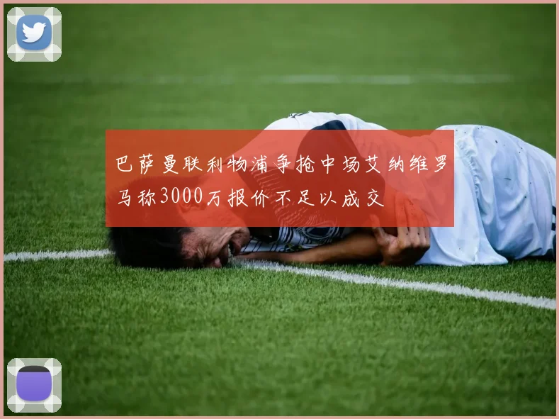 巴萨曼联利物浦争抢中场艾纳维罗马称3000万报价不足以成交