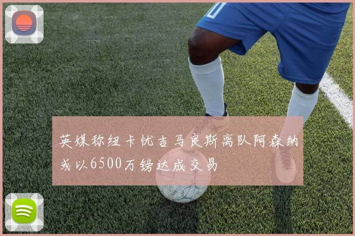 英媒称纽卡忧吉马良斯离队阿森纳或以6500万镑达成交易