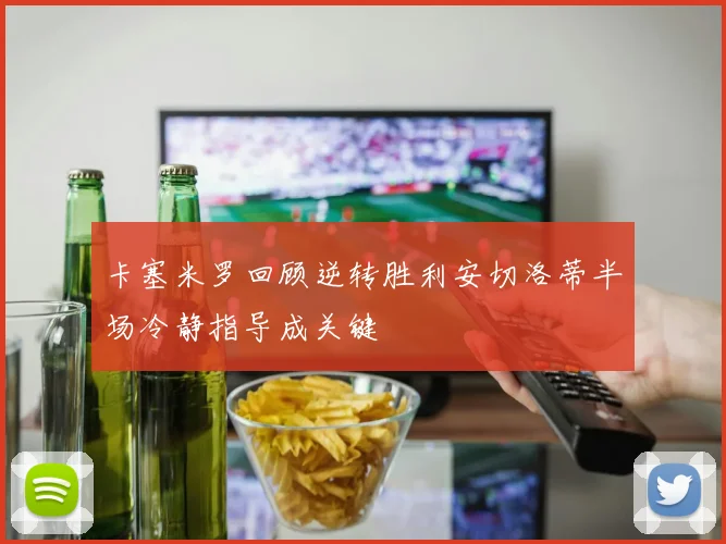 卡塞米罗回顾逆转胜利安切洛蒂半场冷静指导成关键