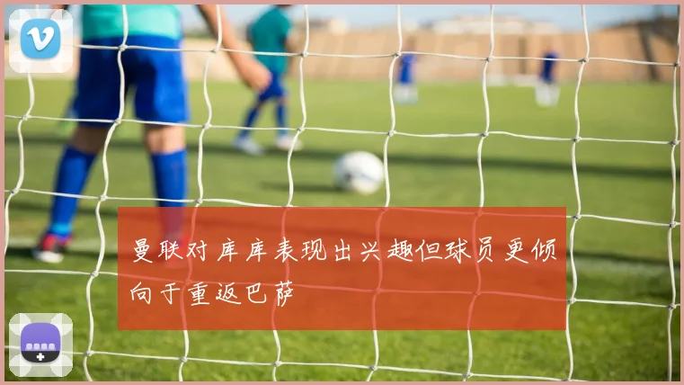 曼联对库库表现出兴趣但球员更倾向于重返巴萨