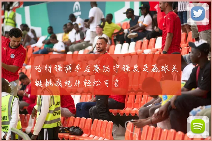 哈特强调季后赛防守强度是赢球关键挑战绝非轻松可言