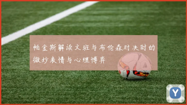 帕金斯解读文班与布伦森对决时的微妙表情与心理博弈