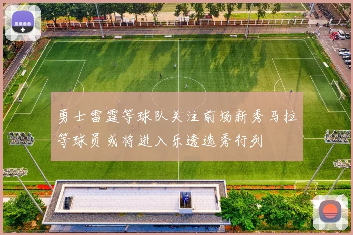 勇士雷霆等球队关注前场新秀马拉等球员或将进入乐透选秀行列