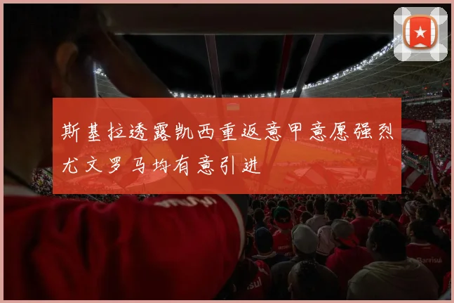 斯基拉透露凯西重返意甲意愿强烈尤文罗马均有意引进