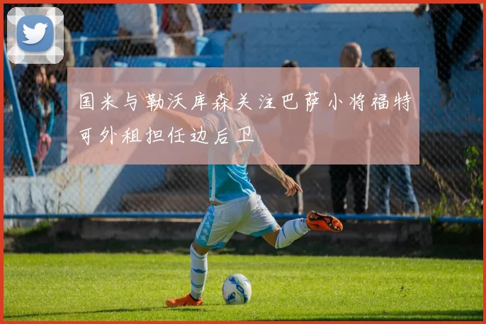 国米与勒沃库森关注巴萨小将福特可外租担任边后卫