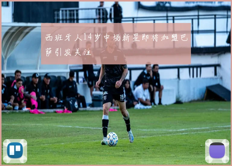 西班牙人14岁中场新星即将加盟巴萨引发关注