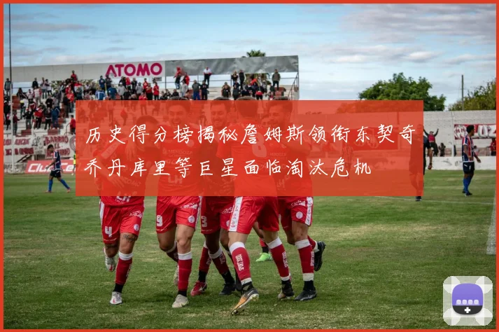 历史得分榜揭秘詹姆斯领衔东契奇乔丹库里等巨星面临淘汰危机