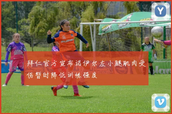 拜仁官方宣布诺伊尔左小腿肌肉受伤暂时降低训练强度